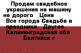 Продам свадебное украшения на машину не дорого › Цена ­ 3 000 - Все города Свадьба и праздники » Другое   . Калининградская обл.,Балтийск г.